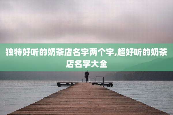 独特好听的奶茶店名字两个字,超好听的奶茶店名字大全