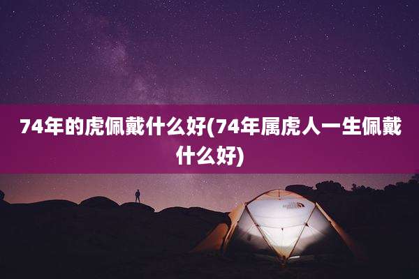 74年的虎佩戴什么好(74年属虎人一生佩戴什么好)