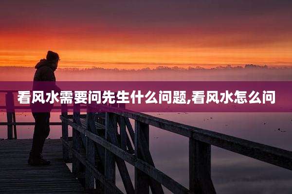 看风水需要问先生什么问题,看风水怎么问