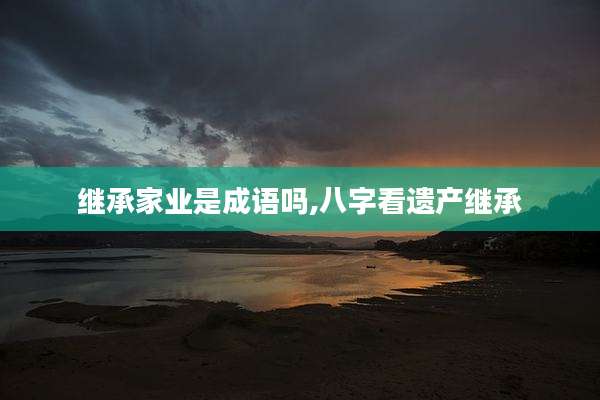 继承家业是成语吗,八字看遗产继承