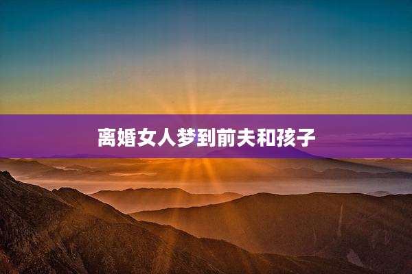 离婚女人梦到前夫和孩子