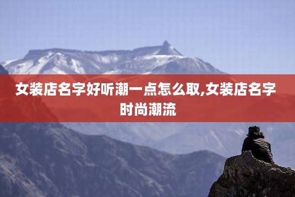 女装店名字好听潮一点怎么取,女装店名字 时尚潮流
