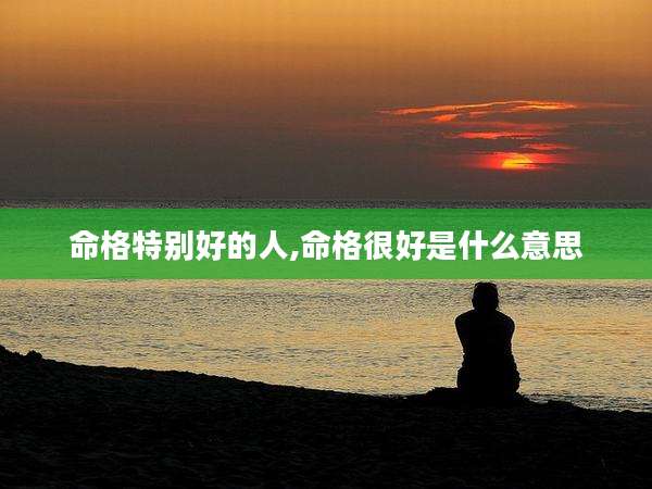 命格特别好的人,命格很好是什么意思