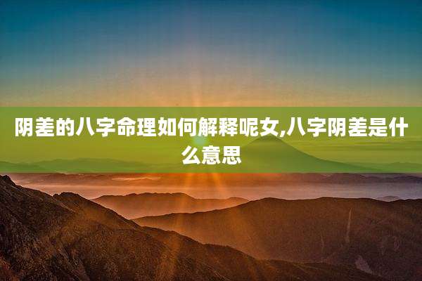 阴差的八字命理如何解释呢女,八字阴差是什么意思