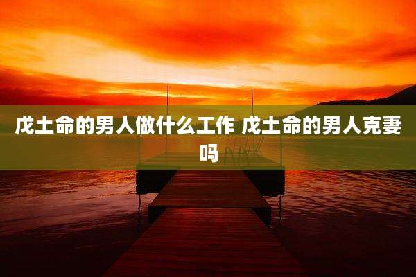 戊土命的男人做什么工作 戊土命的男人克妻吗
