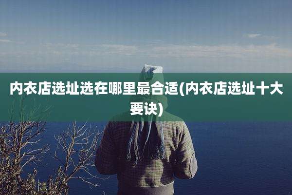 内衣店选址选在哪里最合适(内衣店选址十大要诀)