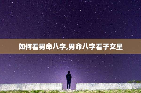 如何看男命八字,男命八字看子女星