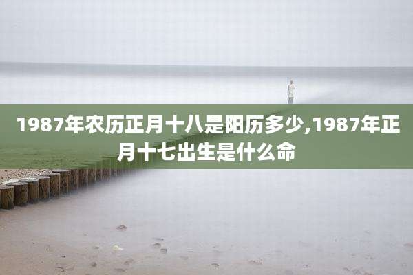 1987年农历正月十八是阳历多少,1987年正月十七出生是什么命