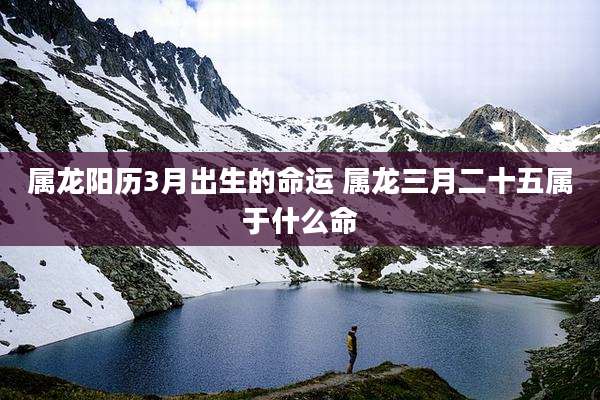 属龙阳历3月出生的命运 属龙三月二十五属于什么命