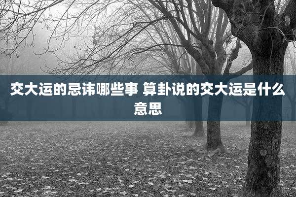 交大运的忌讳哪些事 算卦说的交大运是什么意思