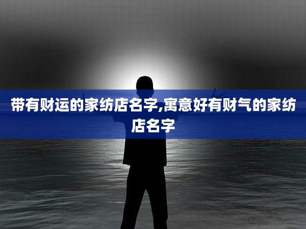 带有财运的家纺店名字,寓意好有财气的家纺店名字