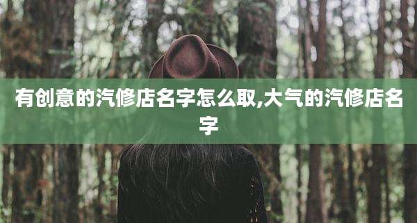 有创意的汽修店名字怎么取,大气的汽修店名字
