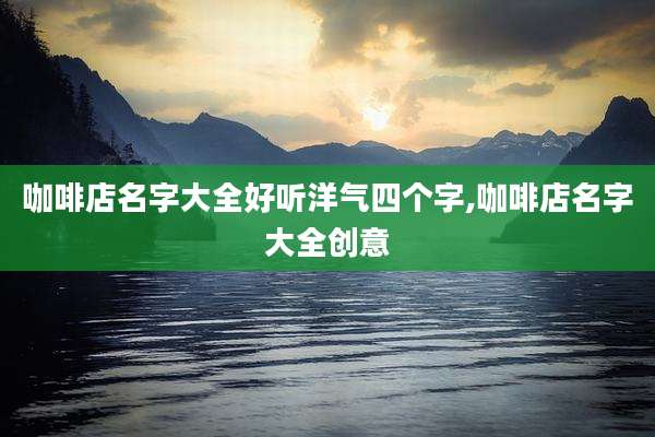 咖啡店名字大全好听洋气四个字,咖啡店名字大全创意