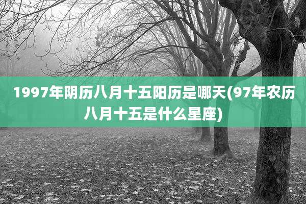 1997年阴历八月十五阳历是哪天(97年农历八月十五是什么星座)