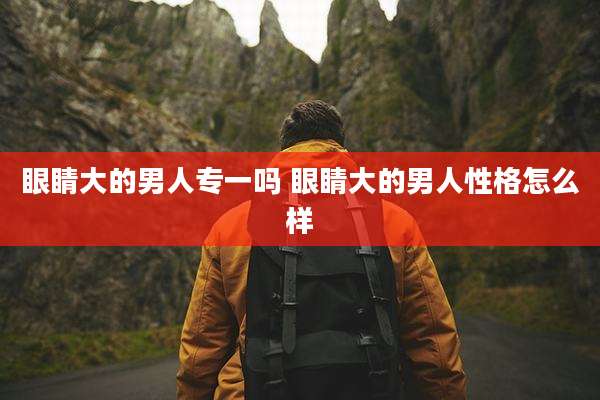 眼睛大的男人专一吗 眼睛大的男人性格怎么样
