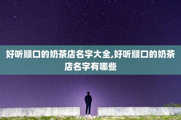 好听顺口的奶茶店名字大全,好听顺口的奶茶店名字有哪些