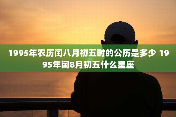 1995年农历闰八月初五时的公历是多少 1995年闰8月初五什么星座