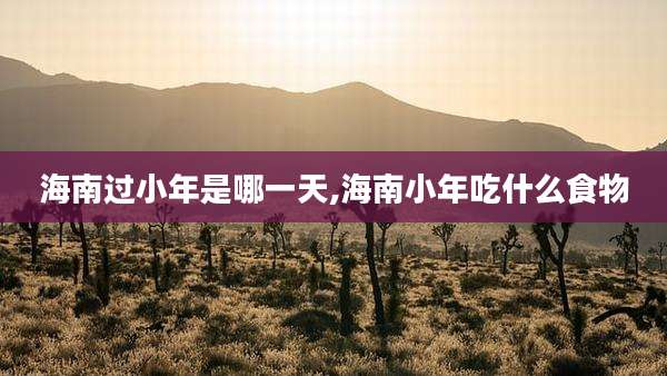 海南过小年是哪一天,海南小年吃什么食物