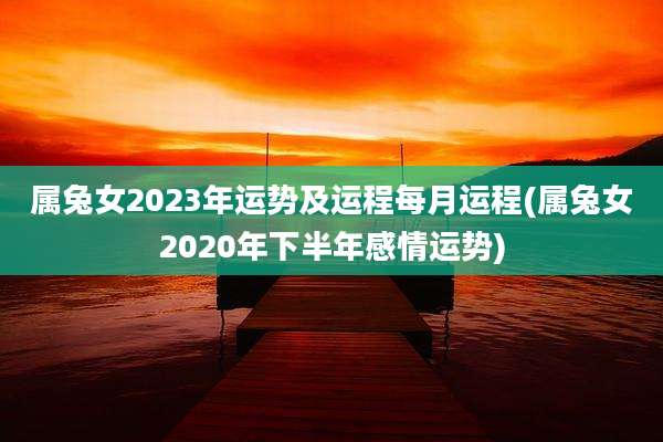 属兔女2023年运势及运程每月运程(属兔女2020年下半年感情运势)