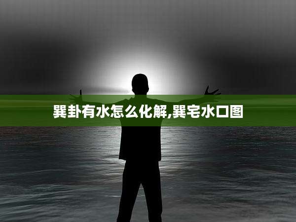 巽卦有水怎么化解,巽宅水口图