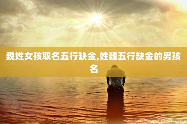 魏姓女孩取名五行缺金,姓魏五行缺金的男孩名
