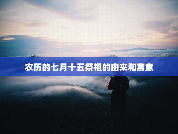 农历的七月十五祭祖的由来和寓意