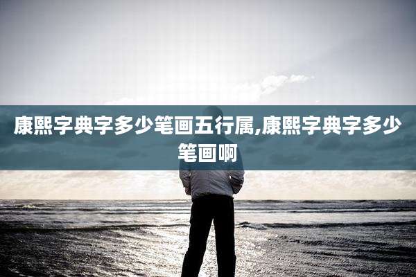 康熙字典字多少笔画五行属,康熙字典字多少笔画啊