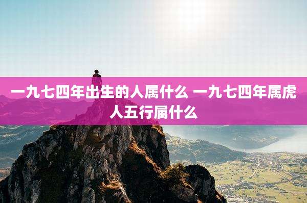 一九七四年出生的人属什么 一九七四年属虎人五行属什么