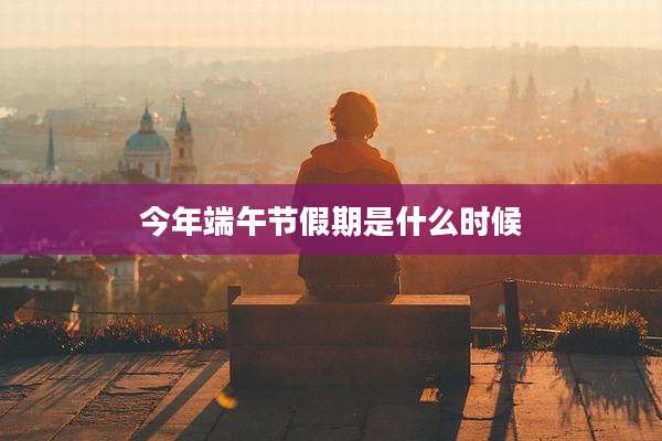 今年端午节假期是什么时候