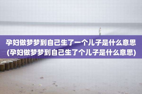 孕妇做梦梦到自己生了一个儿子是什么意思(孕妇做梦梦到自己生了个儿子是什么意思)