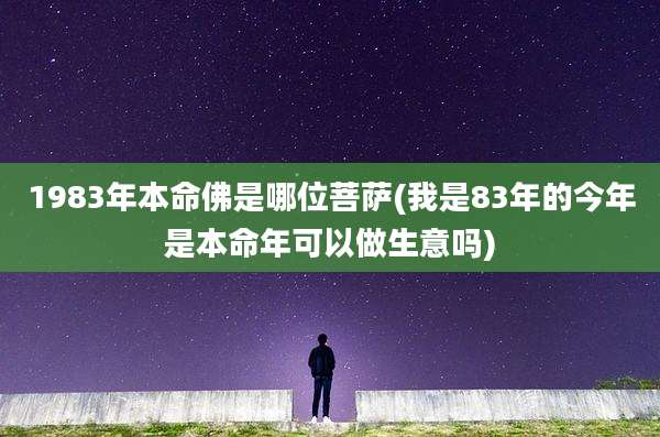 1983年本命佛是哪位菩萨(我是83年的今年是本命年可以做生意吗)