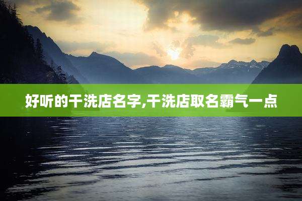 好听的干洗店名字,干洗店取名霸气一点