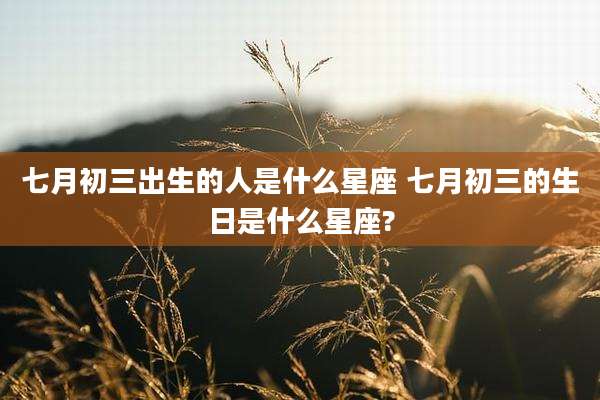 七月初三出生的人是什么星座 七月初三的生日是什么星座?