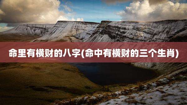 命里有横财的八字(命中有横财的三个生肖)