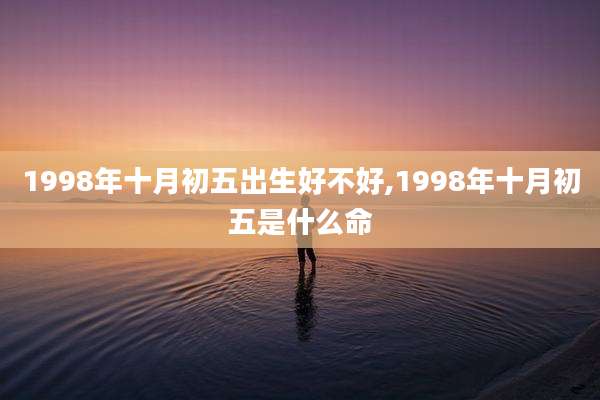 1998年十月初五出生好不好,1998年十月初五是什么命