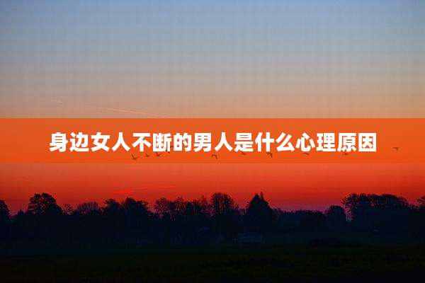 身边女人不断的男人是什么心理原因