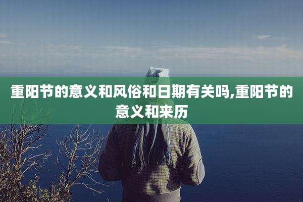 重阳节的意义和风俗和日期有关吗,重阳节的意义和来历
