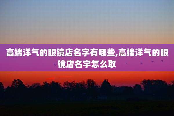 高端洋气的眼镜店名字有哪些,高端洋气的眼镜店名字怎么取