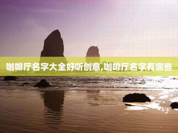 咖啡厅名字大全好听创意,咖啡厅名字有哪些