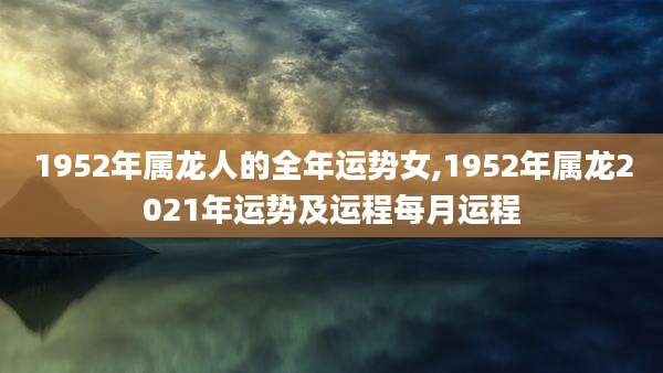 1952年属龙人的全年运势女,1952年属龙2021年运势及运程每月运程