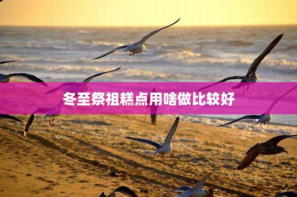冬至祭祖糕点用啥做比较好