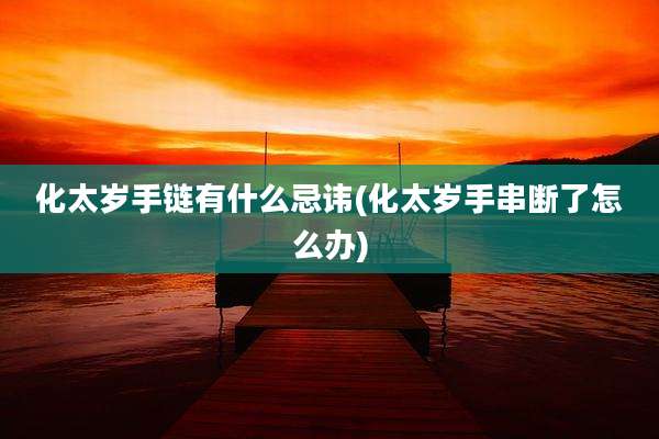 化太岁手链有什么忌讳(化太岁手串断了怎么办)