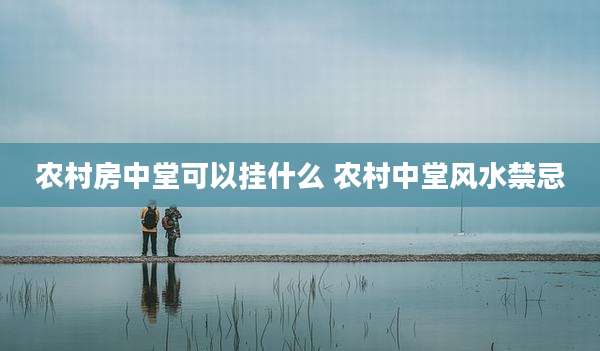 农村房中堂可以挂什么 农村中堂风水禁忌