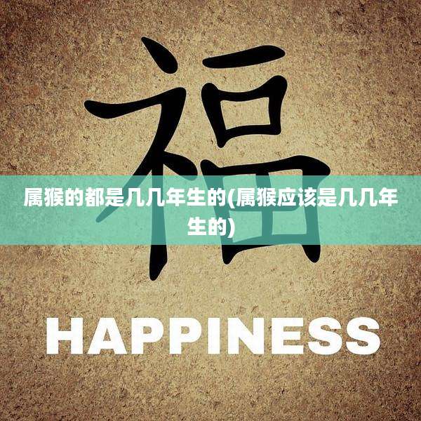 属猴的都是几几年生的(属猴应该是几几年生的)