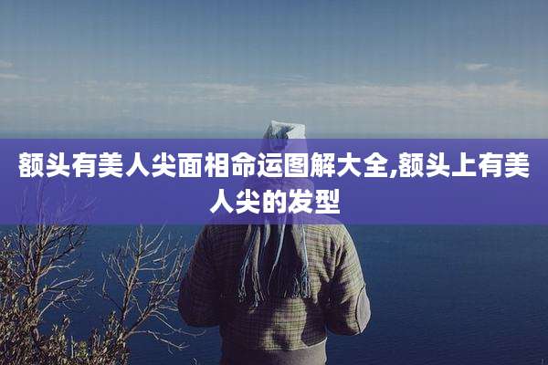 额头有美人尖面相命运图解大全,额头上有美人尖的发型