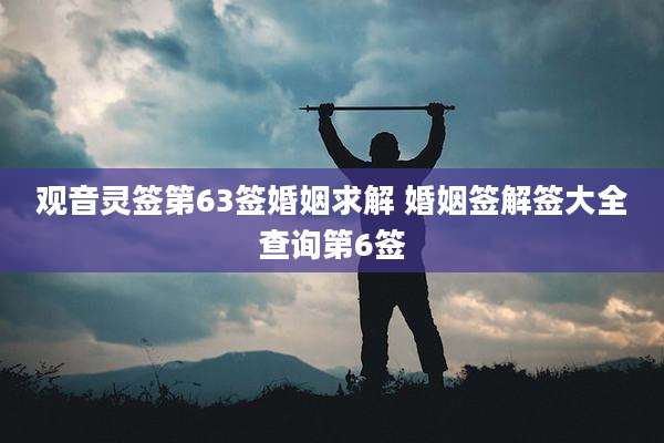 观音灵签第63签婚姻求解 婚姻签解签大全查询第6签