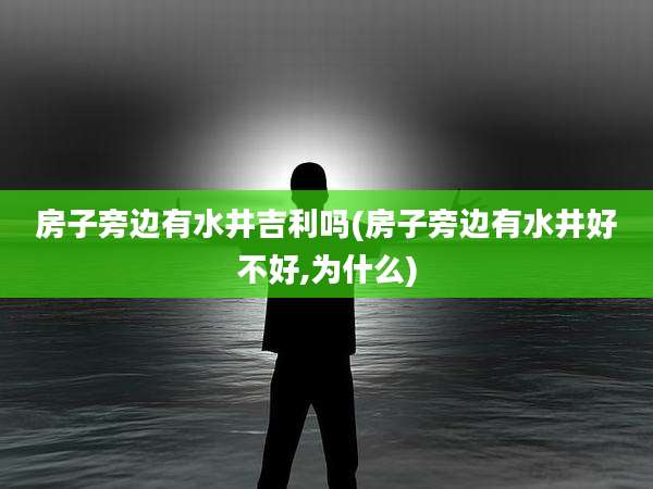 房子旁边有水井吉利吗(房子旁边有水井好不好,为什么)