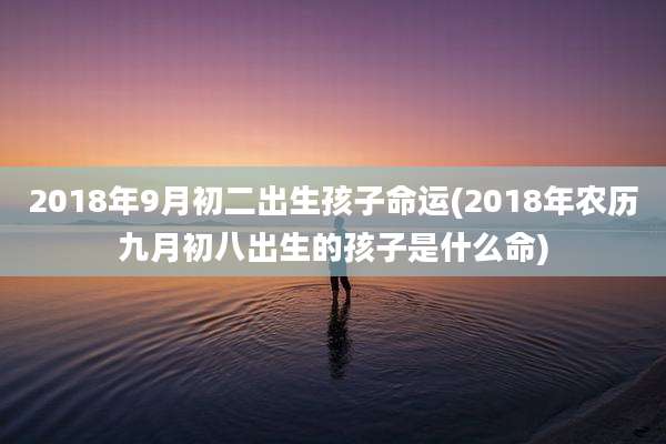 2018年9月初二出生孩子命运(2018年农历九月初八出生的孩子是什么命)