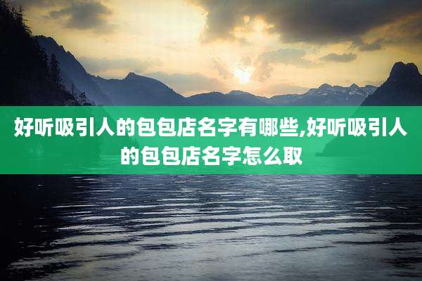 好听吸引人的包包店名字有哪些,好听吸引人的包包店名字怎么取