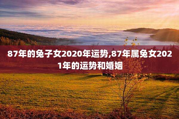 87年的兔子女2020年运势,87年属兔女2021年的运势和婚姻